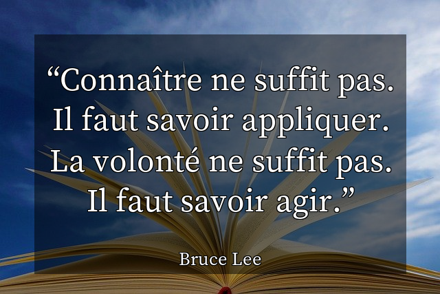 Connaître ne suffit pas. Il faut savoir appliquer. La volonté ne suffit pas. Il faut savoir agir.