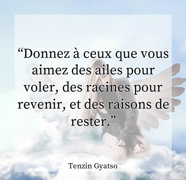 Donnez à ceux que vous aimez des ailes pour voler, des racines pour revenir, et des raisons de rester.
