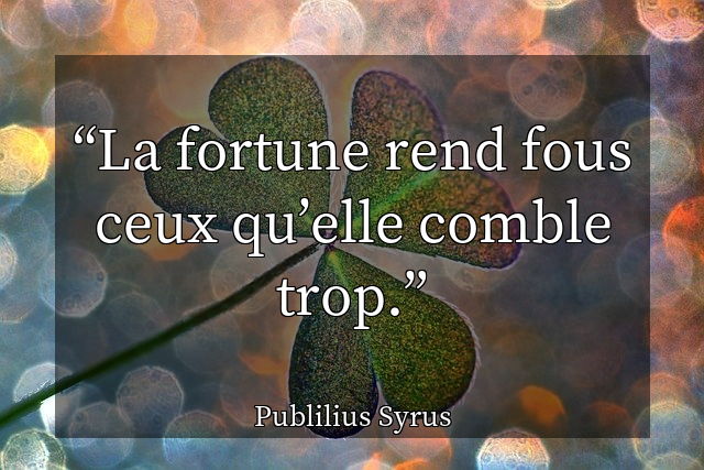 La fortune rend fous ceux qu’elle comble trop.