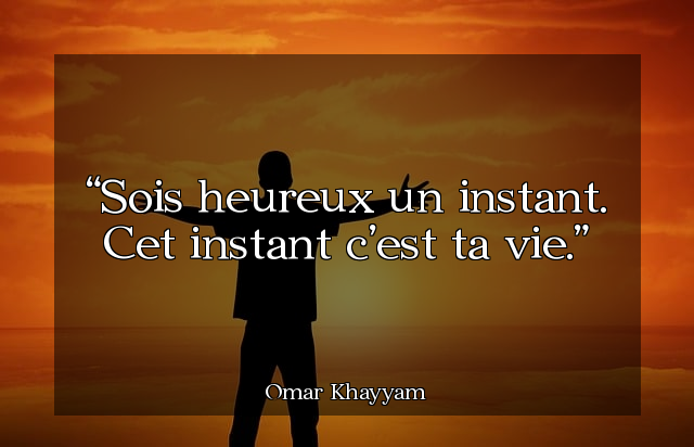 Sois heureux un instant. Cet instant c'est ta vie.