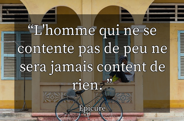 L'homme qui ne se contente pas de peu ne sera jamais content de rien. 
