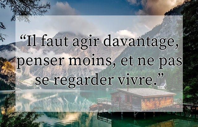 Il faut agir davantage, penser moins, et ne pas se regarder vivre.