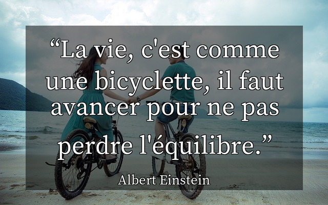 La vie, c'est comme une bicyclette, il faut avancer pour ne pas perdre l'&eacute;quilibre.
