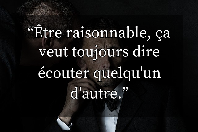 Être raisonnable, ça veut toujours dire écouter quelqu'un d'autre.